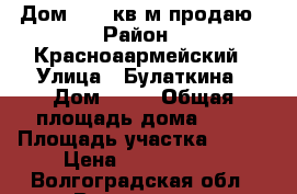 Дом 87,4 кв.м продаю › Район ­ Красноаармейский › Улица ­ Булаткина › Дом ­ 50 › Общая площадь дома ­ 87 › Площадь участка ­ 767 › Цена ­ 3 500 000 - Волгоградская обл., Волгоград г. Недвижимость » Дома, коттеджи, дачи продажа   . Волгоградская обл.